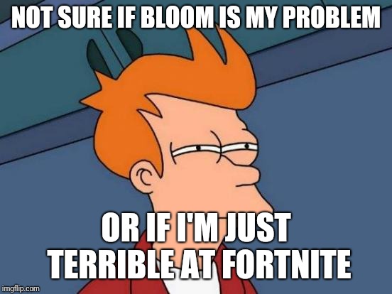 Futurama Fry | NOT SURE IF BLOOM IS MY PROBLEM; OR IF I'M JUST TERRIBLE AT FORTNITE | image tagged in memes,futurama fry | made w/ Imgflip meme maker