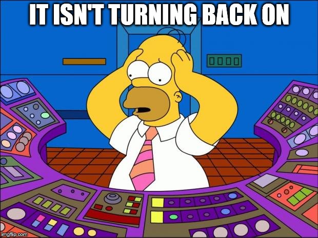 Homer Panic | IT ISN'T TURNING BACK ON | image tagged in homer panic | made w/ Imgflip meme maker