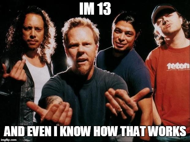 Metallica come on | IM 13 AND EVEN I KNOW HOW THAT WORKS | image tagged in metallica come on | made w/ Imgflip meme maker