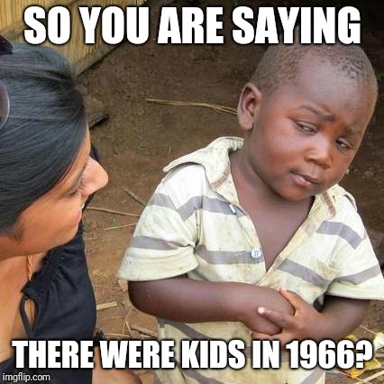 Third World Skeptical Kid Meme | SO YOU ARE SAYING THERE WERE KIDS IN 1966? | image tagged in memes,third world skeptical kid | made w/ Imgflip meme maker