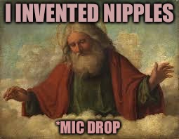 god | I INVENTED NIPPLES; *MIC DROP | image tagged in god | made w/ Imgflip meme maker