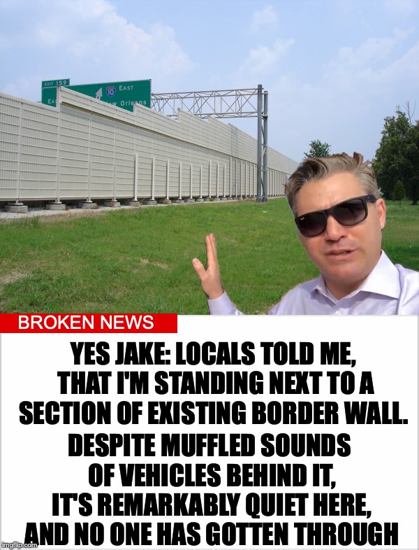 BROKEN NEWS; YES JAKE: LOCALS TOLD ME, THAT I'M STANDING NEXT TO A SECTION OF EXISTING BORDER WALL. DESPITE MUFFLED SOUNDS OF VEHICLES BEHIND IT, IT'S REMARKABLY QUIET HERE, AND NO ONE HAS GOTTEN THROUGH | image tagged in jim acosta | made w/ Imgflip meme maker