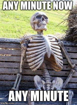 Waiting Skeleton | ANY MINUTE NOW; ANY MINUTE | image tagged in memes,waiting skeleton | made w/ Imgflip meme maker