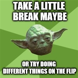 Advice Yoda Meme | TAKE A LITTLE BREAK MAYBE OR TRY DOING DIFFERENT THINGS ON THE FLIP | image tagged in memes,advice yoda | made w/ Imgflip meme maker