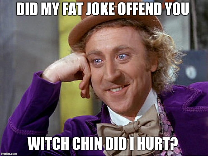 Big Willy Wonka Tell Me Again | DID MY FAT JOKE OFFEND YOU; WITCH CHIN DID I HURT? | image tagged in big willy wonka tell me again | made w/ Imgflip meme maker