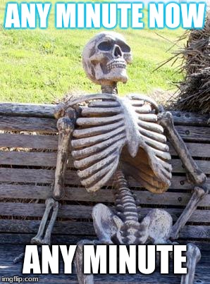 Waiting Skeleton | ANY MINUTE NOW; ANY MINUTE | image tagged in memes,waiting skeleton | made w/ Imgflip meme maker