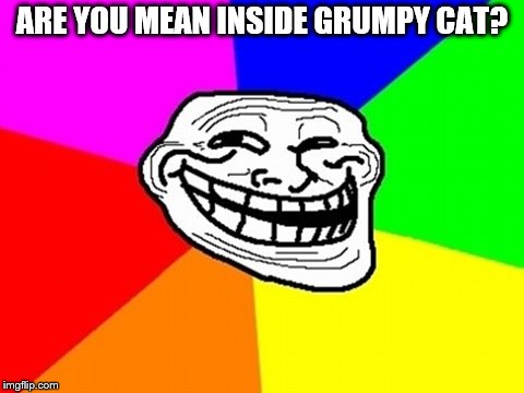 Troll Face Colored Meme | ARE YOU MEAN INSIDE GRUMPY CAT? | image tagged in memes,troll face colored | made w/ Imgflip meme maker