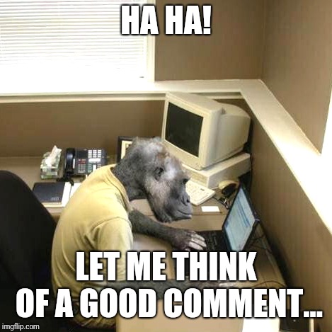 Monkey Business Meme | HA HA! LET ME THINK OF A GOOD COMMENT... | image tagged in memes,monkey business | made w/ Imgflip meme maker