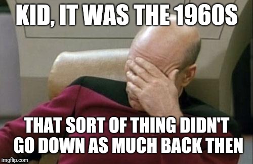 Captain Picard Facepalm Meme | KID, IT WAS THE 1960S THAT SORT OF THING DIDN'T GO DOWN AS MUCH BACK THEN | image tagged in memes,captain picard facepalm | made w/ Imgflip meme maker