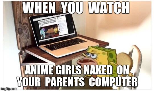 Spongegar computer | WHEN  YOU  WATCH; ANIME GIRLS NAKED  ON YOUR  PARENTS  COMPUTER | image tagged in spongegar computer | made w/ Imgflip meme maker