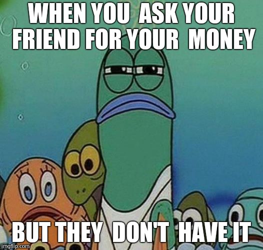 SpongeBob | WHEN YOU  ASK YOUR  FRIEND FOR YOUR  MONEY; BUT THEY  DON'T  HAVE IT | image tagged in spongebob | made w/ Imgflip meme maker