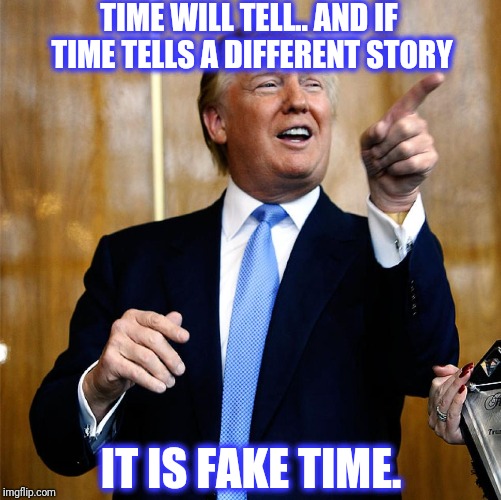 Donal Trump Birthday | TIME WILL TELL.. AND IF TIME TELLS A DIFFERENT STORY IT IS FAKE TIME. | image tagged in donal trump birthday | made w/ Imgflip meme maker