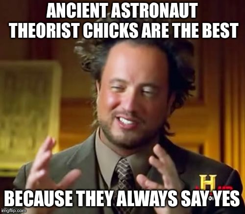 Ancient Aliens Meme | ANCIENT ASTRONAUT THEORIST CHICKS ARE THE BEST; BECAUSE THEY ALWAYS SAY YES | image tagged in memes,ancient aliens | made w/ Imgflip meme maker