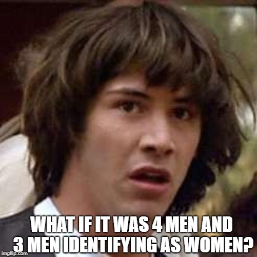 What if | WHAT IF IT WAS 4 MEN AND 3 MEN IDENTIFYING AS WOMEN? | image tagged in what if | made w/ Imgflip meme maker