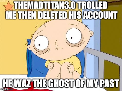 trauma | THEMADTITAN3.0 TROLLED ME THEN DELETED HIS ACCOUNT; HE WAZ THE GHOST OF MY PAST | image tagged in trauma | made w/ Imgflip meme maker