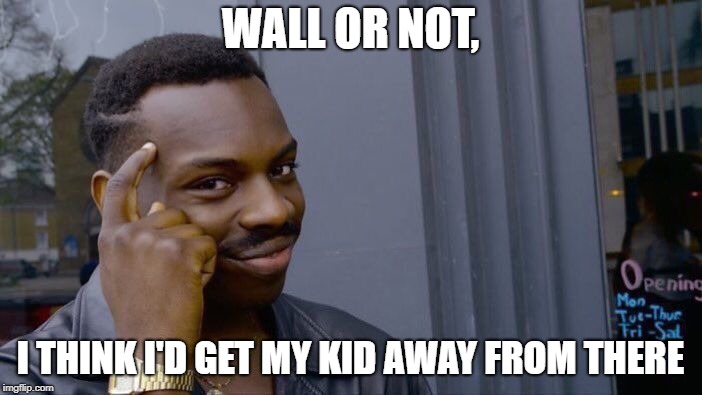 Roll Safe Think About It Meme | WALL OR NOT, I THINK I'D GET MY KID AWAY FROM THERE | image tagged in memes,roll safe think about it | made w/ Imgflip meme maker