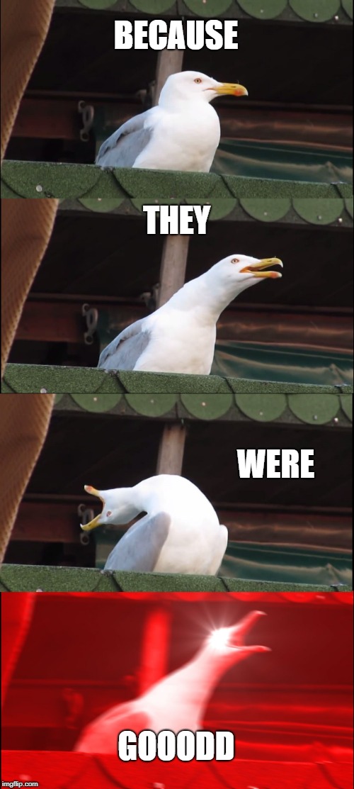 Inhaling Seagull Meme | BECAUSE THEY WERE GOOODD | image tagged in memes,inhaling seagull | made w/ Imgflip meme maker