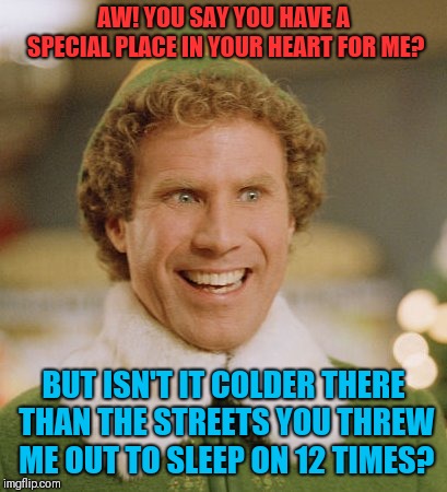 Buddy The Elf Meme | AW! YOU SAY YOU HAVE A SPECIAL PLACE IN YOUR HEART FOR ME? BUT ISN'T IT COLDER THERE THAN THE STREETS YOU THREW ME OUT TO SLEEP ON 12 TIMES? | image tagged in memes,buddy the elf | made w/ Imgflip meme maker