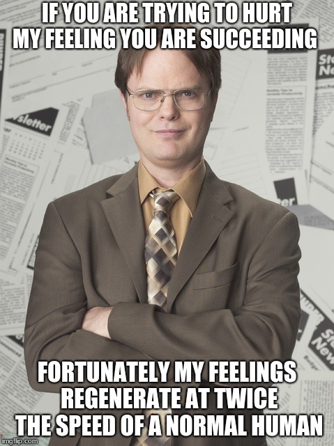 Dwight Schrute 2 | IF YOU ARE TRYING TO HURT MY FEELING YOU ARE SUCCEEDING; FORTUNATELY MY FEELINGS REGENERATE AT TWICE THE SPEED OF A NORMAL HUMAN | image tagged in memes,dwight schrute 2 | made w/ Imgflip meme maker