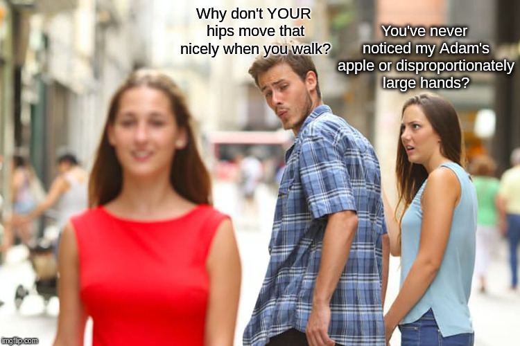 Clueless Boyfriend hasn't been to third base yet. | Why don't YOUR hips move that nicely when you walk? You've never noticed my Adam's apple or disproportionately large hands? | image tagged in memes,distracted boyfriend | made w/ Imgflip meme maker