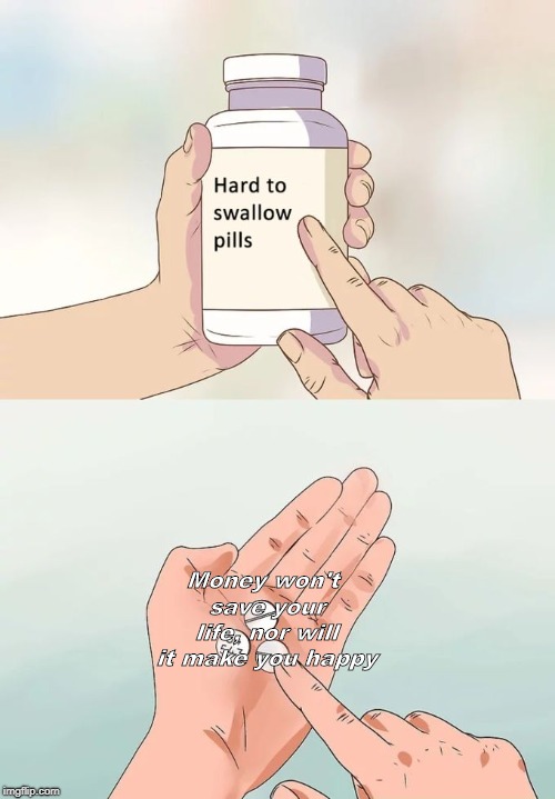 Hard To Swallow Pills Meme | Money won't save your life, nor will it make you happy | image tagged in memes,hard to swallow pills | made w/ Imgflip meme maker