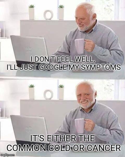 Hide the Pain Harold Meme | I DON'T FEEL WELL, I'LL JUST GOOGLE MY SYMPTOMS; IT'S EITHER THE COMMON COLD OR CANCER | image tagged in memes,hide the pain harold | made w/ Imgflip meme maker