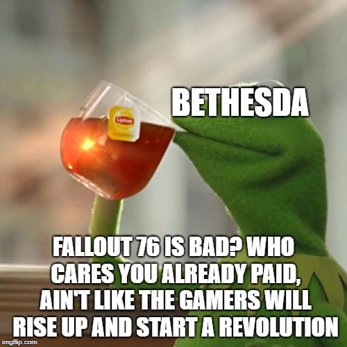 But That's None Of My Business Meme | BETHESDA; FALLOUT 76 IS BAD? WHO CARES YOU ALREADY PAID, AIN'T LIKE THE GAMERS WILL RISE UP AND START A REVOLUTION | image tagged in memes,but thats none of my business,kermit the frog,fallout 76,fallout76,fallout | made w/ Imgflip meme maker