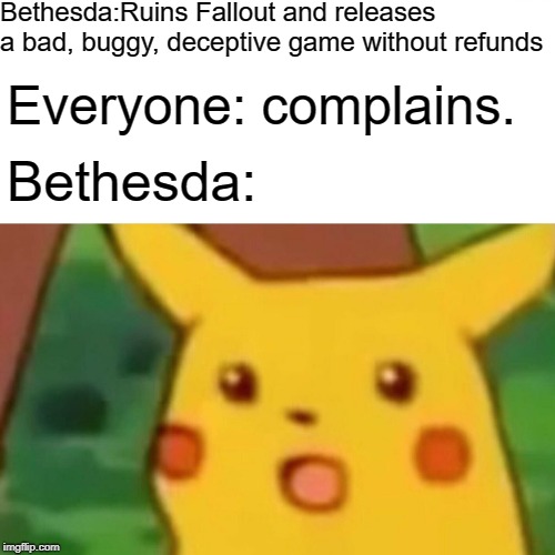 Surprised Pikachu Meme | Bethesda:Ruins Fallout and releases a bad, buggy, deceptive game without refunds; Everyone: complains. Bethesda: | image tagged in memes,surprised pikachu,fallout 76,fallout76,fallout,bethesda | made w/ Imgflip meme maker