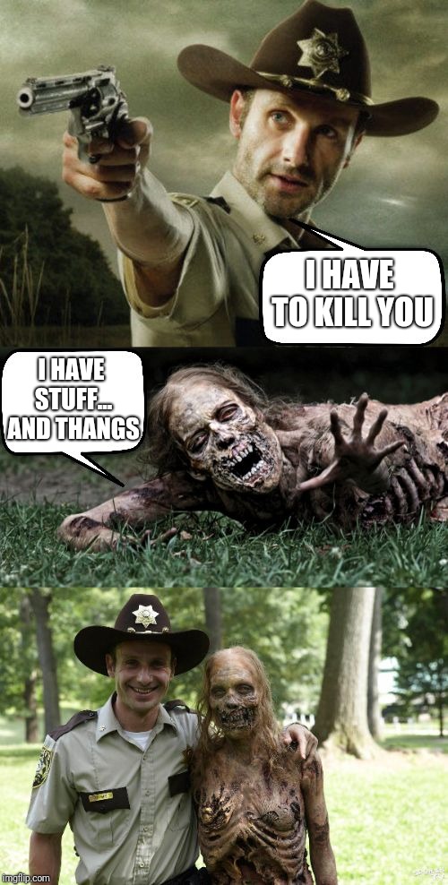 Rick Grimes and zombie | I HAVE TO KILL YOU; I HAVE STUFF... AND THANGS | image tagged in rick grimes and zombie | made w/ Imgflip meme maker
