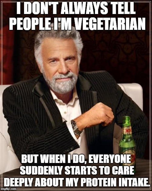 Meats aren't the only foods that contain protein, just saying! | I DON'T ALWAYS TELL PEOPLE I'M VEGETARIAN; BUT WHEN I DO, EVERYONE SUDDENLY STARTS TO CARE DEEPLY ABOUT MY PROTEIN INTAKE. | image tagged in memes,the most interesting man in the world,funny,vegetarian,protein | made w/ Imgflip meme maker