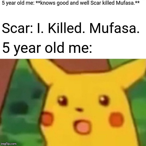 Surprised Pikachu Meme | 5 year old me: **knows good and well Scar killed Mufasa.**; Scar: I. Killed. Mufasa. 5 year old me: | image tagged in memes,surprised pikachu | made w/ Imgflip meme maker