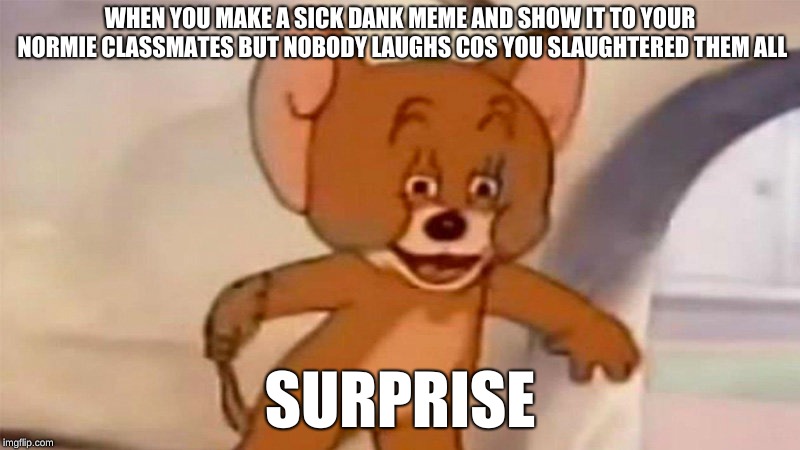 Me IRL | WHEN YOU MAKE A SICK DANK MEME AND SHOW IT TO YOUR NORMIE CLASSMATES BUT NOBODY LAUGHS COS YOU SLAUGHTERED THEM ALL; SURPRISE | image tagged in wtf mouse | made w/ Imgflip meme maker