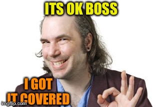 Sleazy Steve | ITS OK BOSS I GOT IT COVERED | image tagged in sleazy steve | made w/ Imgflip meme maker