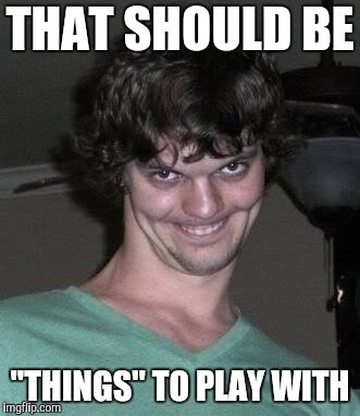 Creepy guy  | THAT SHOULD BE "THINGS" TO PLAY WITH | image tagged in creepy guy | made w/ Imgflip meme maker