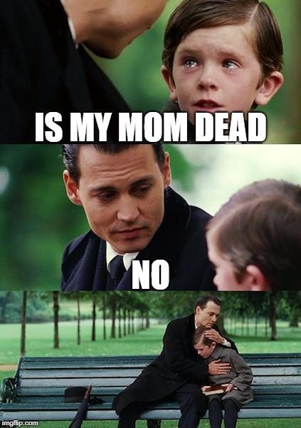 Finding Neverland | IS MY MOM DEAD; NO | image tagged in memes,finding neverland | made w/ Imgflip meme maker
