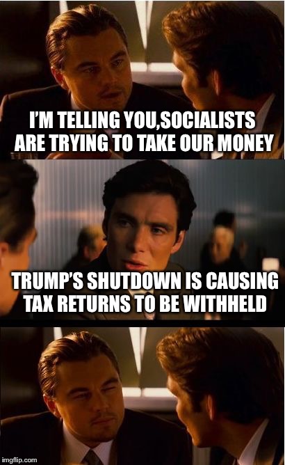 Inception | I’M TELLING YOU,SOCIALISTS ARE TRYING TO TAKE OUR MONEY; TRUMP’S SHUTDOWN IS CAUSING TAX RETURNS TO BE WITHHELD | image tagged in memes,inception | made w/ Imgflip meme maker