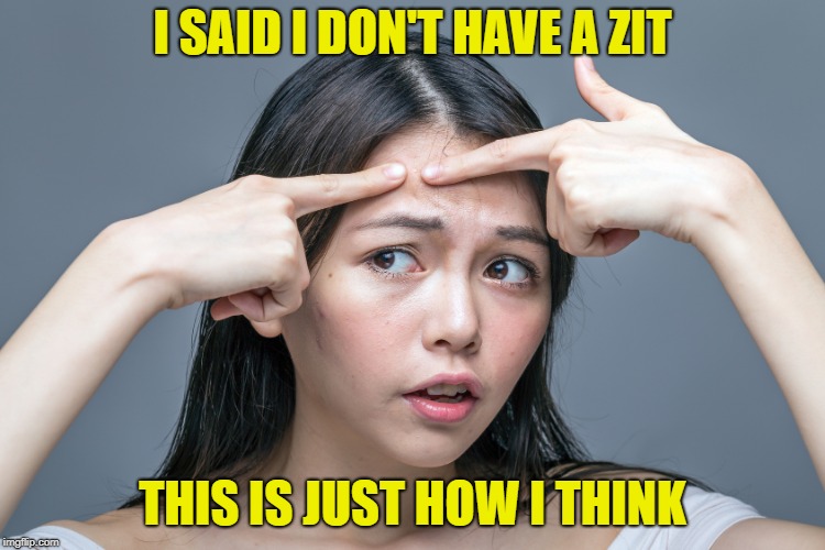 Pimple zit acne | I SAID I DON'T HAVE A ZIT THIS IS JUST HOW I THINK | image tagged in pimple zit acne | made w/ Imgflip meme maker