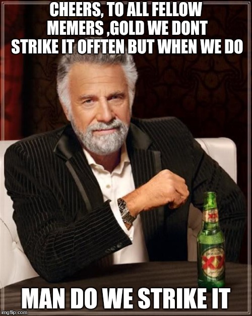 The Most Interesting Man In The World | CHEERS, TO ALL FELLOW MEMERS ,GOLD WE DONT STRIKE IT OFFTEN BUT WHEN WE DO; MAN DO WE STRIKE IT | image tagged in memes,the most interesting man in the world | made w/ Imgflip meme maker