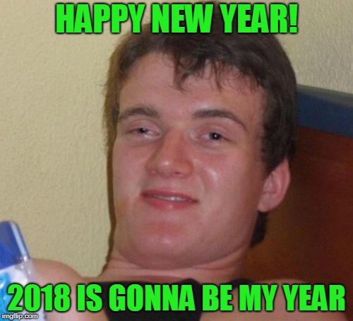 10 guy timing | HAPPY NEW YEAR! 2018 IS GONNA BE MY YEAR | image tagged in 10 guy | made w/ Imgflip meme maker