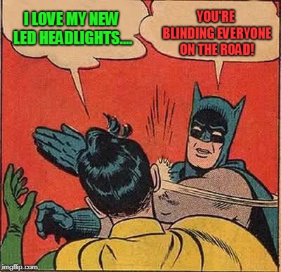 Batman Slapping Robin Meme | I LOVE MY NEW LED HEADLIGHTS.... YOU'RE BLINDING EVERYONE ON THE ROAD! | image tagged in memes,batman slapping robin | made w/ Imgflip meme maker