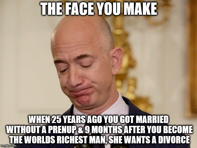 HALF! | THE FACE YOU MAKE; WHEN 25 YEARS AGO YOU GOT MARRIED WITHOUT A PRENUP & 9 MONTHS AFTER YOU BECOME THE WORLDS RICHEST MAN, SHE WANTS A DIVORCE | image tagged in bezos,amazon,divorce | made w/ Imgflip meme maker