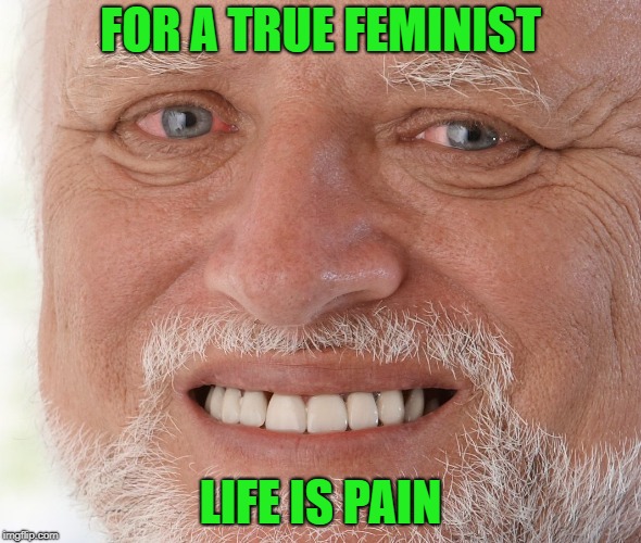 Hide the Pain Harold | FOR A TRUE FEMINIST LIFE IS PAIN | image tagged in hide the pain harold | made w/ Imgflip meme maker