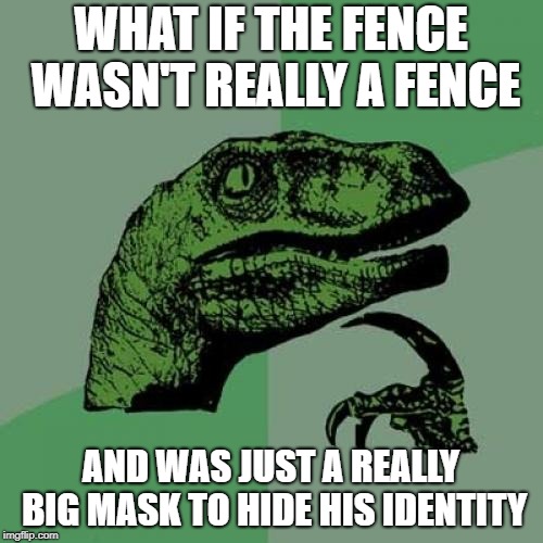 Philosoraptor Meme | WHAT IF THE FENCE WASN'T REALLY A FENCE AND WAS JUST A REALLY BIG MASK TO HIDE HIS IDENTITY | image tagged in memes,philosoraptor | made w/ Imgflip meme maker