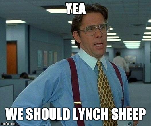 That Would Be Great | YEA; WE SHOULD LYNCH SHEEP | image tagged in memes,that would be great | made w/ Imgflip meme maker