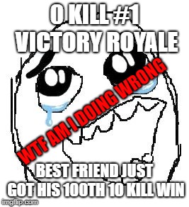 Happy Guy Rage Face | 0 KILL #1 VICTORY ROYALE; WTF AM I DOING WRONG; BEST FRIEND JUST GOT HIS 100TH 10 KILL WIN | image tagged in memes,happy guy rage face | made w/ Imgflip meme maker