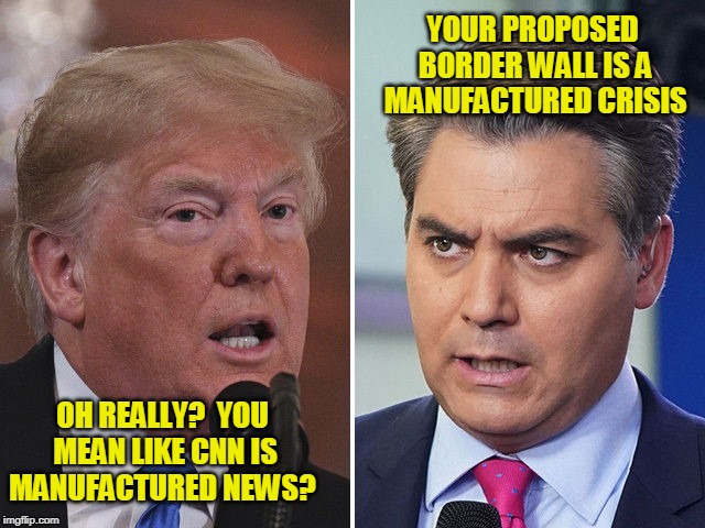 Crisis? Nothing to see Here | YOUR PROPOSED BORDER WALL IS A MANUFACTURED CRISIS; OH REALLY?  YOU MEAN LIKE CNN IS MANUFACTURED NEWS? | image tagged in president trump,jim acosta,border wall,cnn fake news | made w/ Imgflip meme maker