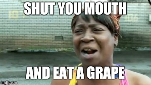 Ain't Nobody Got Time For That Meme | SHUT YOU MOUTH; AND EAT A GRAPE | image tagged in memes,aint nobody got time for that | made w/ Imgflip meme maker