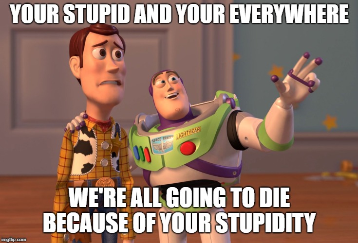 X, X Everywhere | YOUR STUPID AND YOUR EVERYWHERE; WE'RE ALL GOING TO DIE BECAUSE OF YOUR STUPIDITY | image tagged in memes,x x everywhere | made w/ Imgflip meme maker