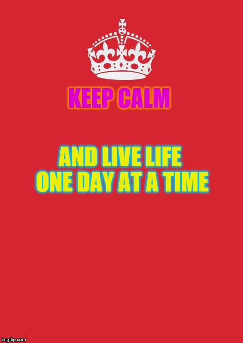 Keep Calm And Carry On Red Meme | KEEP CALM; AND LIVE LIFE ONE DAY AT A TIME | image tagged in memes,keep calm and carry on red | made w/ Imgflip meme maker