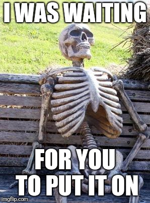Waiting Skeleton Meme | I WAS WAITING FOR YOU TO PUT IT ON | image tagged in memes,waiting skeleton | made w/ Imgflip meme maker